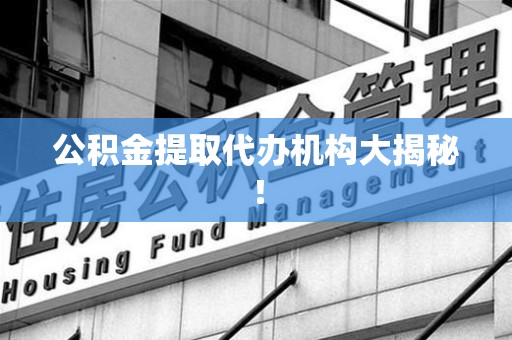 泾县公积金提取代办机构大揭秘！