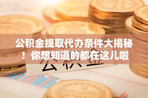 泾县公积金提取代办条件大揭秘！你想知道的都在这儿啦