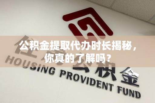 泾县公积金提取代办时长揭秘，你真的了解吗？