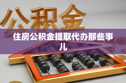 泾县住房公积金提取代办那些事儿