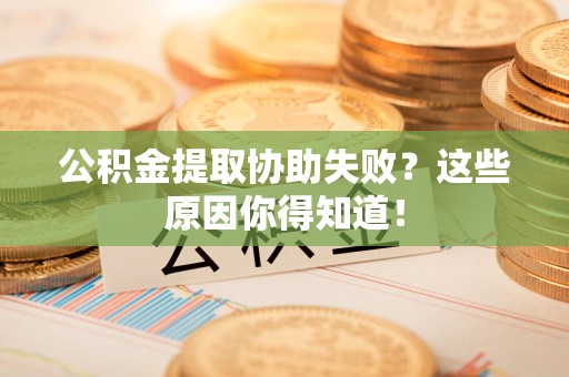 泾县公积金提取协助失败?这些原因你得知道! 泾县公积金提取协助失败?这些原因你得知道!