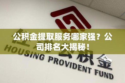泾县公积金提取服务哪家强?公司排名大揭秘! 泾县公积金提取服务哪家强?公司排名大揭秘!
