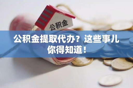 泾县公积金提取代办?这些事儿你得知道! 泾县公积金提取代办?这些事儿你得知道!