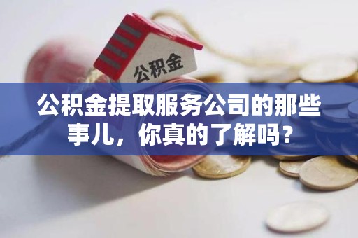 泾县公积金提取服务公司的那些事儿，你真的了解吗？