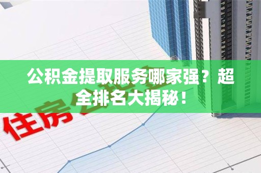 泾县公积金提取服务哪家强？超全排名大揭秘！