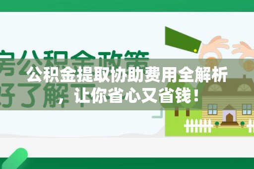 泾县公积金提取协助费用全解析，让你省心又省钱！