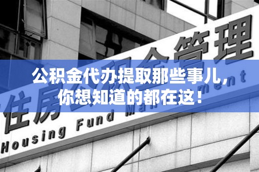 泾县公积金代办提取那些事儿，你想知道的都在这！