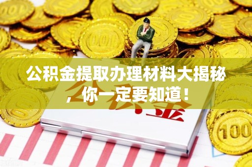 泾县公积金提取办理材料大揭秘，你一定要知道！