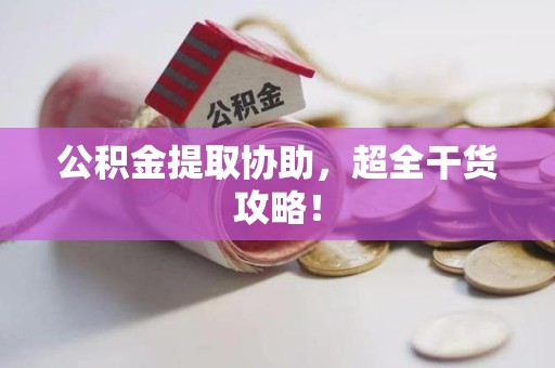 泾县公积金提取协助,超全干货攻略! 泾县公积金提取协助,超全干货攻略!
