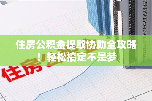 泾县住房公积金提取协助全攻略!轻松搞定不是梦 泾县住房公积金提取协助全攻略!轻松搞定不是梦