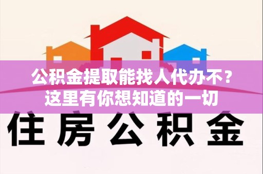 泾县公积金提取能找人代办不？这里有你想知道的一切