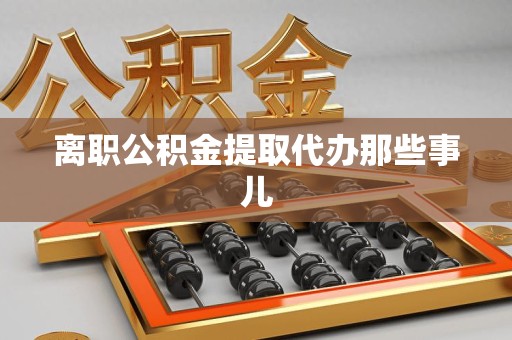 泾县离职公积金提取代办那些事儿