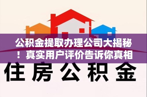 泾县公积金提取办理公司大揭秘！真实用户评价告诉你真相