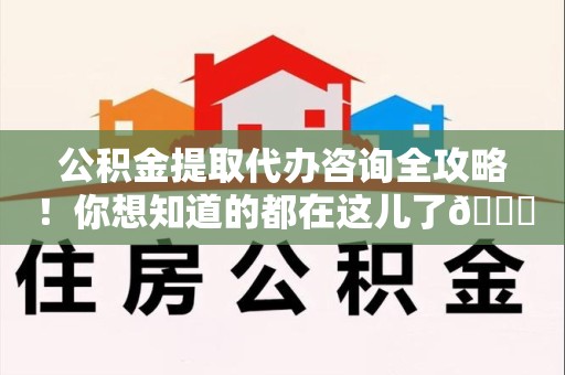 泾县公积金提取代办咨询全攻略！你想知道的都在这儿了😉