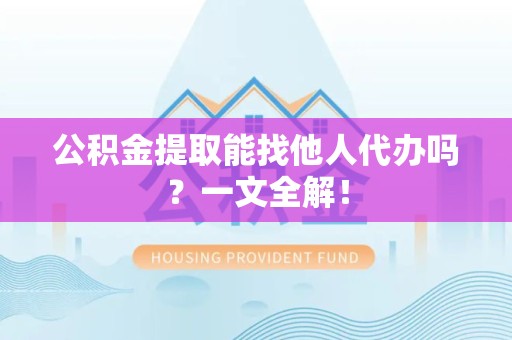 泾县公积金提取能找他人代办吗？一文全解！