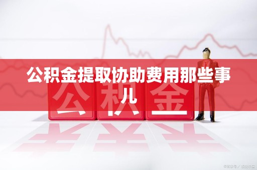 泾县公积金提取协助费用那些事儿