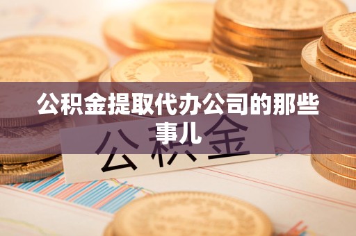 泾县公积金提取代办公司的那些事儿 泾县公积金提取代办公司的那些事儿