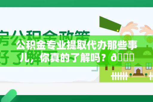 泾县公积金专业提取代办那些事儿，你真的了解吗？😎