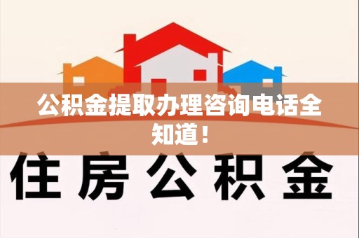 泾县公积金提取办理咨询电话全知道！