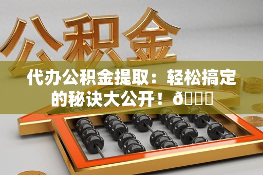 泾县代办公积金提取：轻松搞定的秘诀大公开！😎