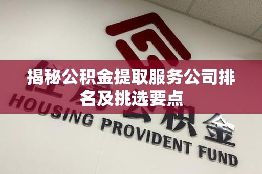 泾县揭秘公积金提取服务公司排名及挑选要点 泾县揭秘公积金提取服务公司排名及挑选要点