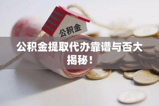 泾县公积金提取代办靠谱与否大揭秘！
