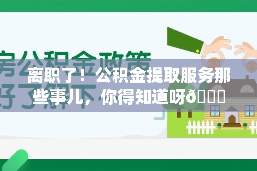 泾县离职了！公积金提取服务那些事儿，你得知道呀😉