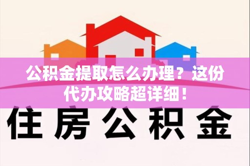 泾县公积金提取怎么办理？这份代办攻略超详细！