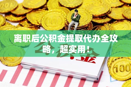 泾县离职后公积金提取代办全攻略,超实用! 泾县离职后公积金提取代办全攻略,超实用!
