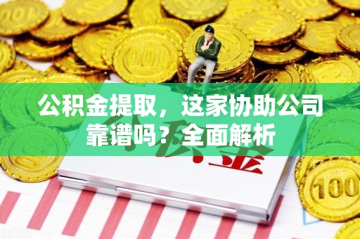 泾县公积金提取，这家协助公司靠谱吗？全面解析