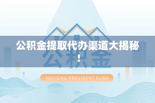 泾县公积金提取代办渠道大揭秘！