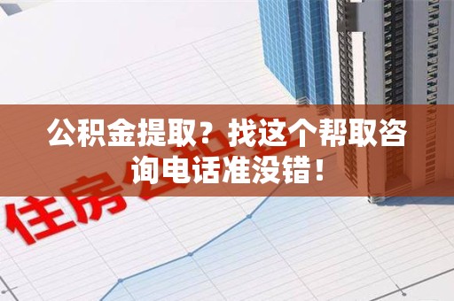 泾县公积金提取？找这个帮取咨询电话准没错！
