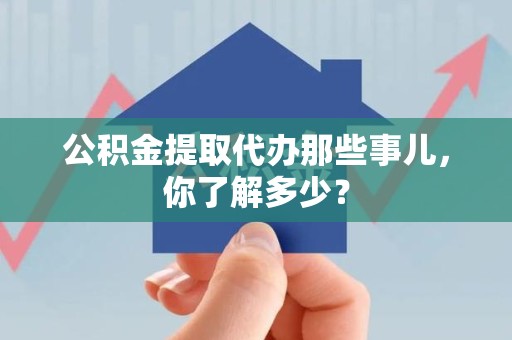 泾县公积金提取代办那些事儿，你了解多少？