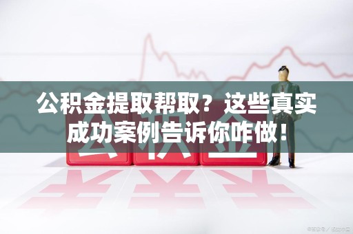 泾县公积金提取帮取？这些真实成功案例告诉你咋做！