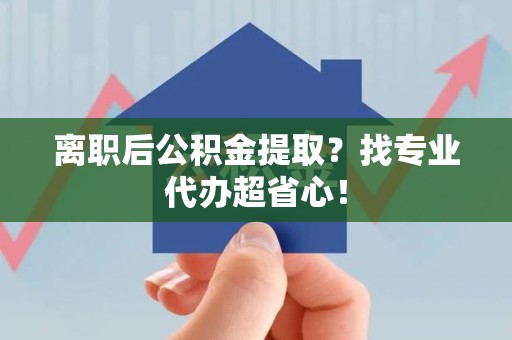 泾县离职后公积金提取？找专业代办超省心！