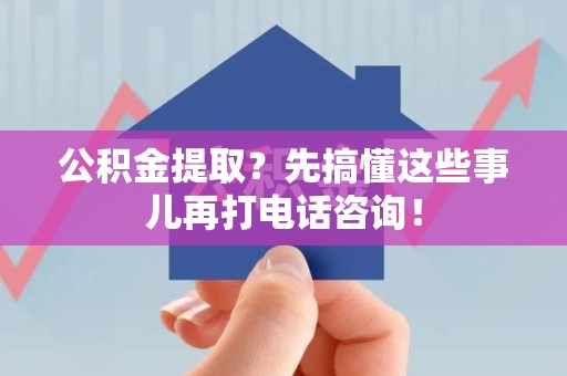 泾县公积金提取？先搞懂这些事儿再打电话咨询！