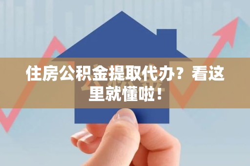 泾县住房公积金提取代办？看这里就懂啦！